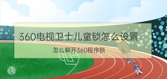 360电视卫士儿童锁怎么设置 怎么解开360程序锁？